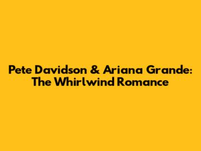 Pete Davidson & Ariana Grande: The Whirlwind Romance