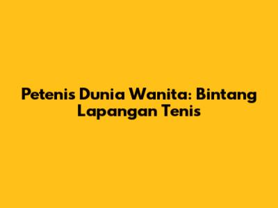 Petenis Dunia Wanita: Bintang Lapangan Tenis
