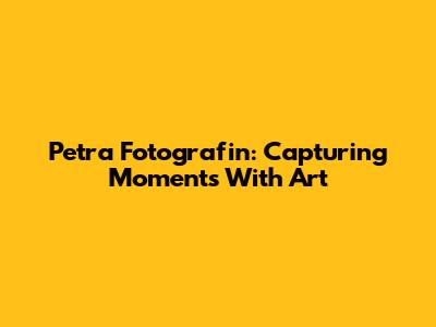 Petra Fotografin: Capturing Moments With Art