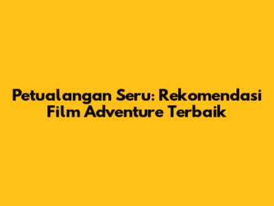 Petualangan Seru: Rekomendasi Film Adventure Terbaik