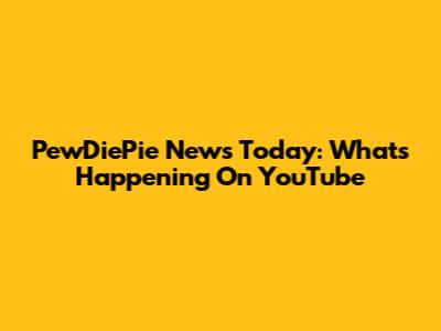 PewDiePie News Today: What's Happening On YouTube