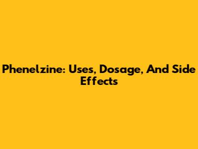 Phenelzine: Uses, Dosage, And Side Effects