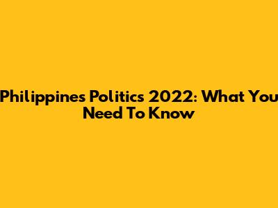 Philippines Politics 2022: What You Need To Know
