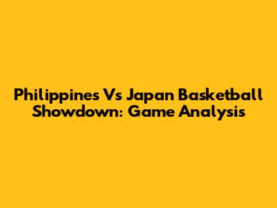 Philippines Vs Japan Basketball Showdown: Game Analysis