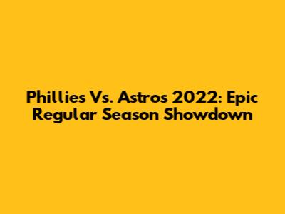 Phillies Vs. Astros 2022: Epic Regular Season Showdown