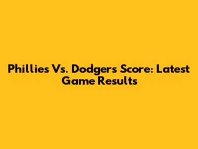 Phillies Vs. Dodgers Score: Latest Game Results
