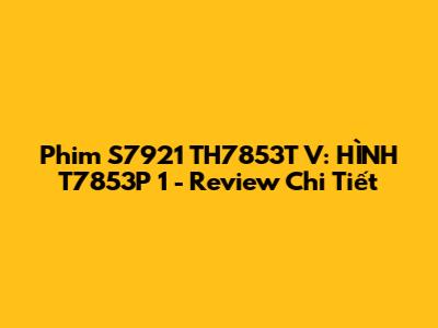 Phim S7921 TH7853T V: HÌNH T7853P 1 - Review Chi Tiết