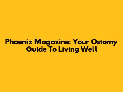 Phoenix Magazine: Your Ostomy Guide To Living Well