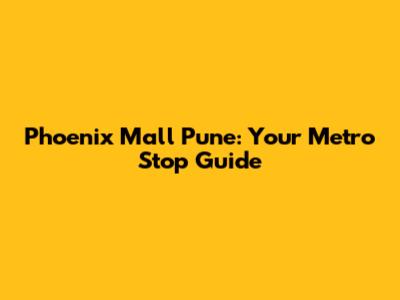 Phoenix Mall Pune: Your Metro Stop Guide
