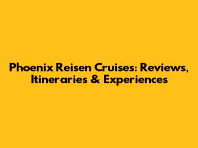 Phoenix Reisen Cruises: Reviews, Itineraries & Experiences