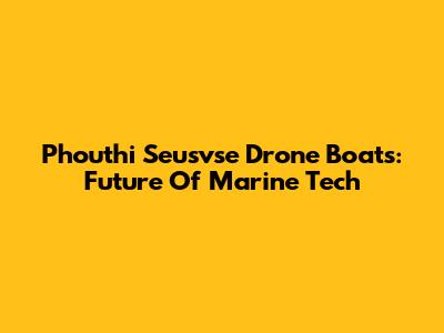 Phouthi Seusvse Drone Boats: Future Of Marine Tech
