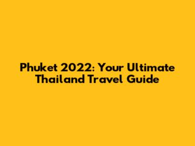 Phuket 2022: Your Ultimate Thailand Travel Guide