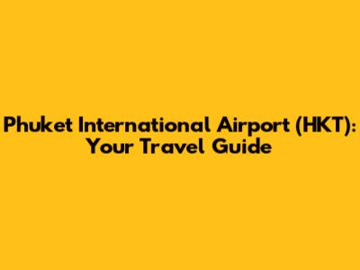 Phuket International Airport (HKT): Your Travel Guide