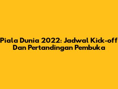 Piala Dunia 2022: Jadwal Kick-off Dan Pertandingan Pembuka