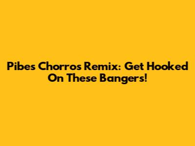 Pibes Chorros Remix: Get Hooked On These Bangers!