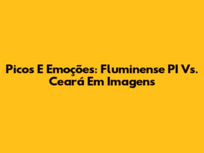Picos E Emoções: Fluminense PI Vs. Ceará Em Imagens