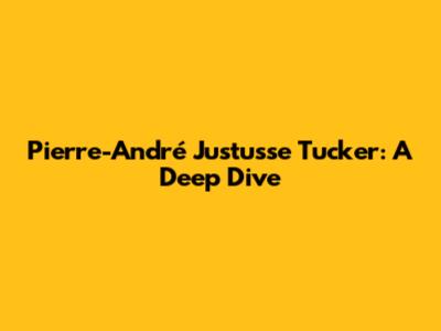 Pierre-André Justusse Tucker: A Deep Dive