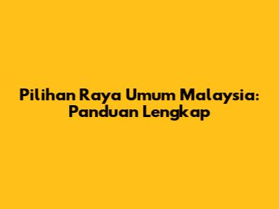 Pilihan Raya Umum Malaysia: Panduan Lengkap