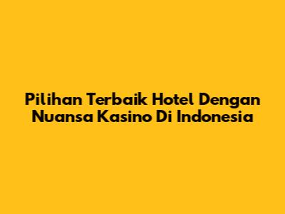 Pilihan Terbaik Hotel Dengan Nuansa Kasino Di Indonesia