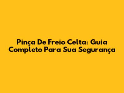 Pinça De Freio Celta: Guia Completo Para Sua Segurança