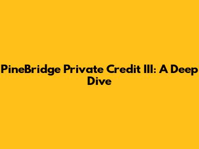 PineBridge Private Credit III: A Deep Dive