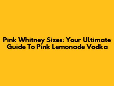 Pink Whitney Sizes: Your Ultimate Guide To Pink Lemonade Vodka