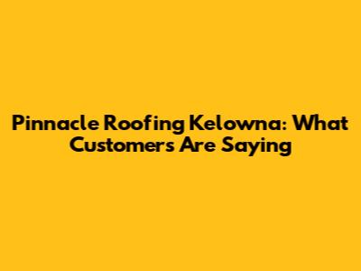Pinnacle Roofing Kelowna: What Customers Are Saying
