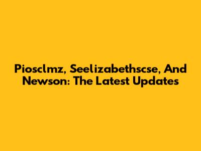 Piosclmz, Seelizabethscse, And Newson: The Latest Updates