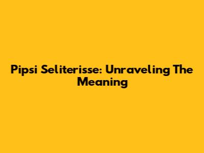 Pipsi Seliterisse: Unraveling The Meaning