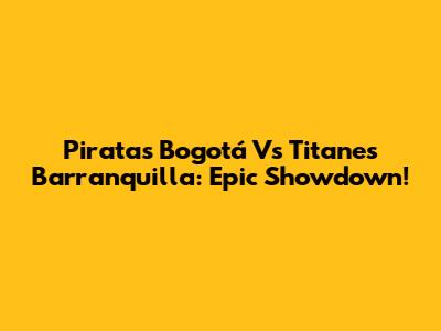Piratas Bogotá Vs Titanes Barranquilla: Epic Showdown!