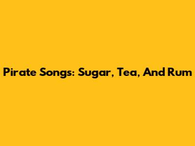 Pirate Songs: Sugar, Tea, And Rum