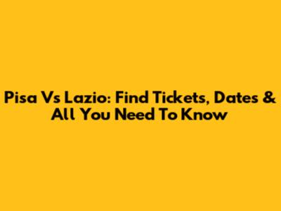 Pisa Vs Lazio: Find Tickets, Dates & All You Need To Know