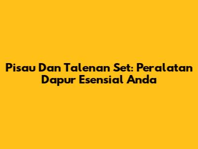 Pisau Dan Talenan Set: Peralatan Dapur Esensial Anda