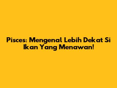 Pisces: Mengenal Lebih Dekat Si Ikan Yang Menawan!