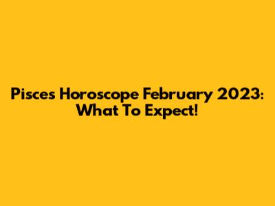 Pisces Horoscope February 2023: What To Expect!
