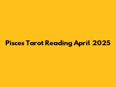 Pisces Tarot Reading April 2025