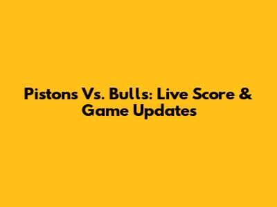Pistons Vs. Bulls: Live Score & Game Updates