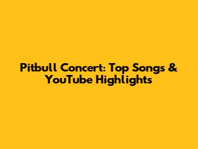 Pitbull Concert: Top Songs & YouTube Highlights