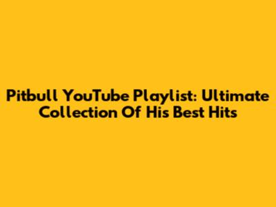 Pitbull YouTube Playlist: Ultimate Collection Of His Best Hits
