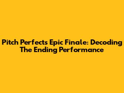 Pitch Perfect's Epic Finale: Decoding The Ending Performance