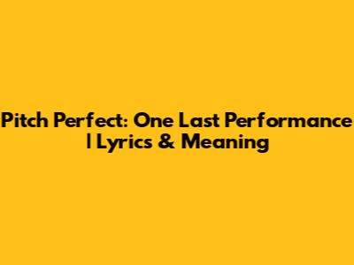Pitch Perfect: One Last Performance | Lyrics & Meaning