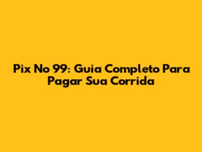 Pix No 99: Guia Completo Para Pagar Sua Corrida