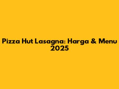 Pizza Hut Lasagna: Harga & Menu 2025