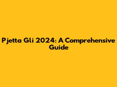 Pjetta Gli 2024: A Comprehensive Guide