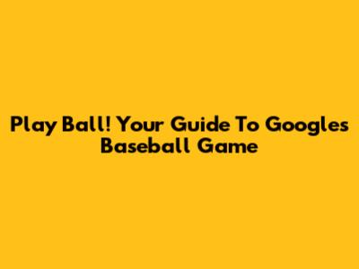 Play Ball! Your Guide To Google's Baseball Game