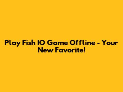 Play Fish IO Game Offline - Your New Favorite!