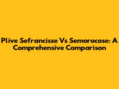 Plive Sefrancisse Vs Semorocose: A Comprehensive Comparison