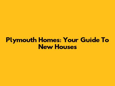 Plymouth Homes: Your Guide To New Houses