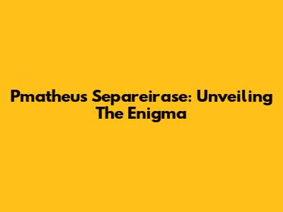 Pmatheus Separeirase: Unveiling The Enigma