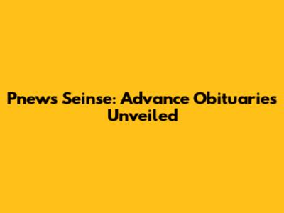 Pnews Seinse: Advance Obituaries Unveiled